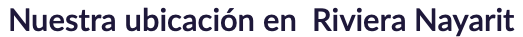 Nuestra ubicación en Riviera Nayarit